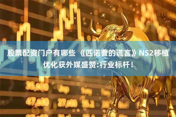 股票配资门户有哪些 《匹诺曹的谎言》NS2移植优化获外媒盛赞:行业标杆！