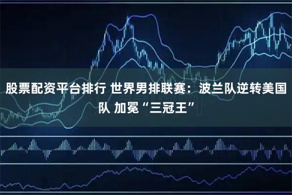 股票配资平台排行 世界男排联赛：波兰队逆转美国队 加冕“三冠王”