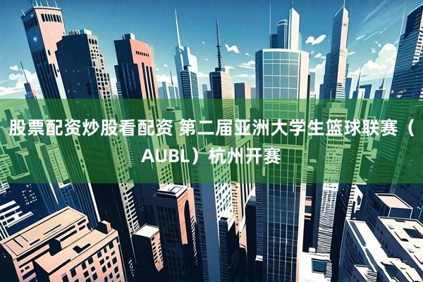 股票配资炒股看配资 第二届亚洲大学生篮球联赛（AUBL）杭州开赛