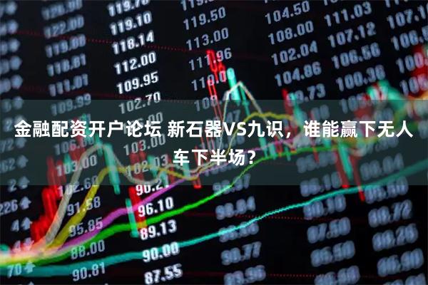 金融配资开户论坛 新石器VS九识,谁能赢下无人车下半场?