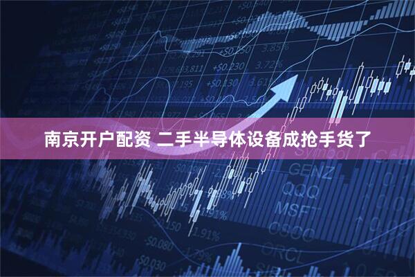 南京开户配资 二手半导体设备成抢手货了